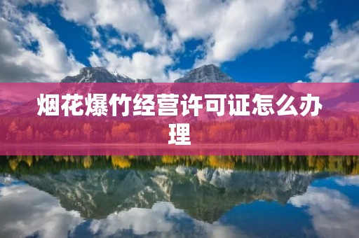 烟花爆竹经营许可证怎么办理