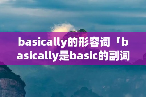 basically的形容词「basically是basic的副词吗」