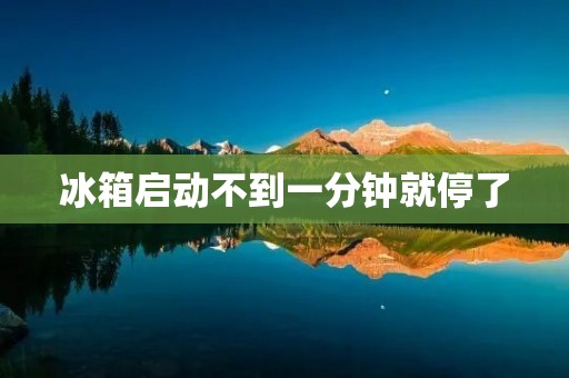 冰箱启动不到一分钟就停了：探究故障原因及解决办法