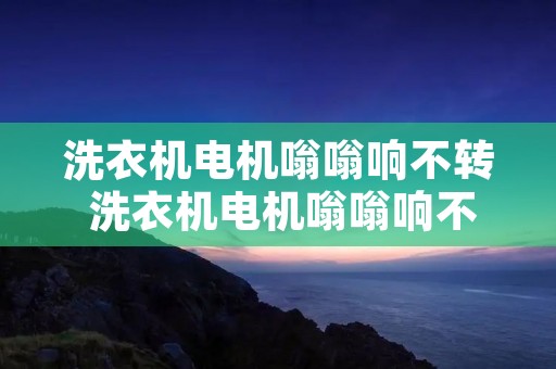 洗衣机电机嗡嗡响不转 洗衣机电机嗡嗡响不转是什么原因 洗衣机电机嗡嗡响不转 洗衣机电机嗡嗡响不转是什么原因