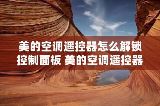 美的空调遥控器怎么解锁控制面板 美的空调遥控器怎么解锁控制面板功能 美的空调遥控器怎么解锁控制面板 美的空调遥控器怎么解锁控制面板功能