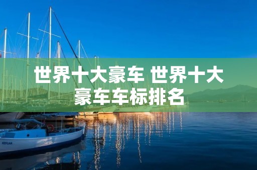 世界十大豪车 世界十大豪车车标排名 世界十大豪车 世界十大豪车车标排名