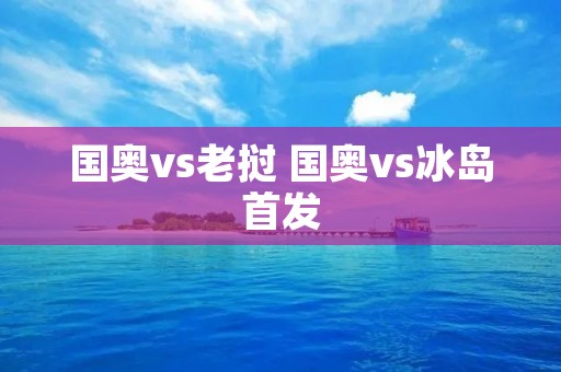 国奥vs老挝 国奥vs冰岛首发