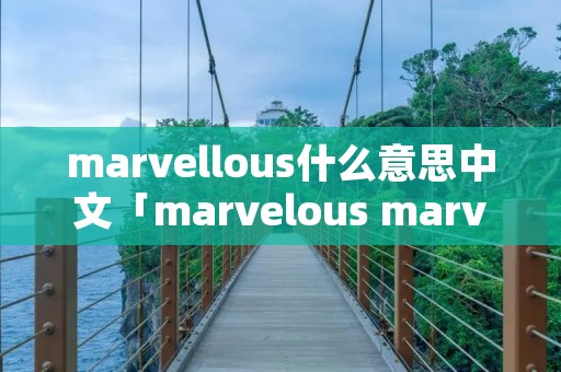 marvellous什么意思中文「marvelous marvellous 区别」