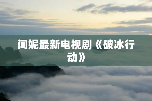 闫妮最新电视剧《破冰行动》：燃情犯罪剧引爆荧屏