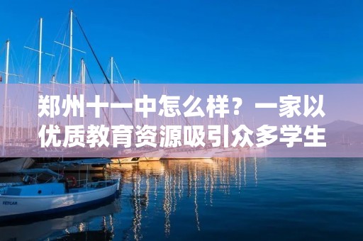 郑州十一中怎么样？一家以优质教育资源吸引众多学生和家长的学校。