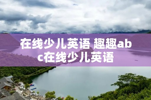 在线少儿英语 趣趣abc在线少儿英语 在线少儿英语 趣趣abc在线少儿英语