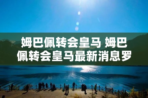 姆巴佩转会皇马 姆巴佩转会皇马最新消息罗马诺
