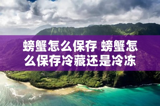 螃蟹怎么保存 螃蟹怎么保存冷藏还是冷冻