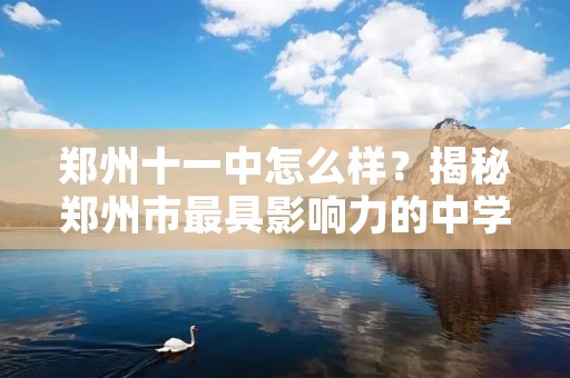 郑州十一中怎么样？揭秘郑州市最具影响力的中学