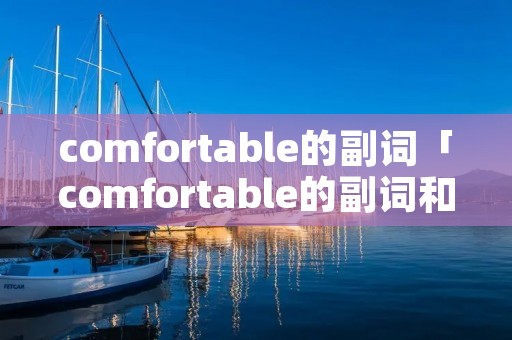 comfortable的副词「comfortable的副词和形容词」