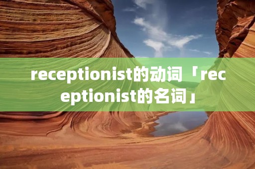 receptionist的动词「receptionist的名词」