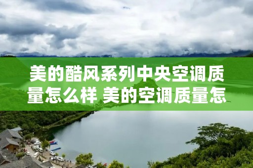 美的酷风系列中央空调质量怎么样 美的空调质量怎么样值得买不