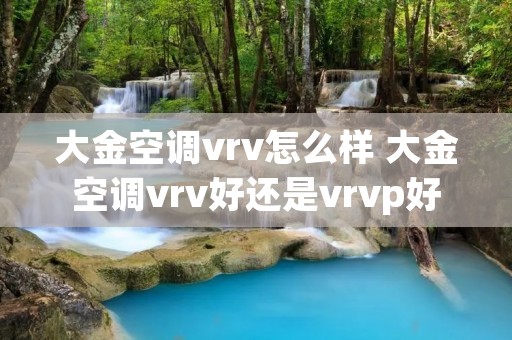 大金空调vrv怎么样 大金空调vrv好还是vrvp好