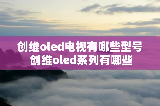 创维oled电视有哪些型号 创维oled系列有哪些