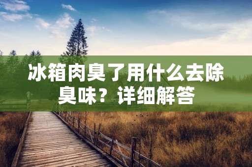 冰箱肉臭了用什么去除臭味?详细解答 冰箱肉臭了用什么去除臭味?详细解答