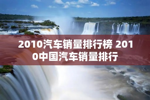 2010汽车销量排行榜 2010中国汽车销量排行