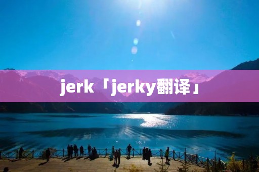 jerk「jerky翻译」 jerk「jerky翻译」