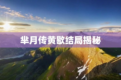 芈月传黄歇结局揭秘:芈月如何终结了她的传奇人生?