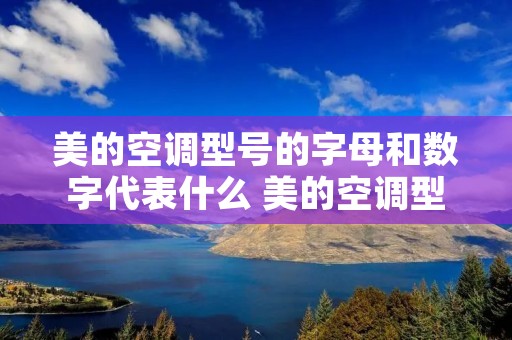 美的空调型号的字母和数字代表什么 美的空调型号的字母和数字代表什么n8mha1 美的空调型号的字母和数字代表什么 美的空调型号的字母和数字代表什么n8mha1