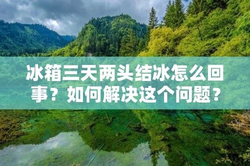 冰箱三天两头结冰怎么回事?如何解决这个问题? 冰箱三天两头结冰怎么回事?如何解决这个问题?