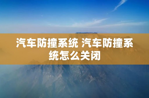 汽车防撞系统 汽车防撞系统怎么关闭 汽车防撞系统 汽车防撞系统怎么关闭