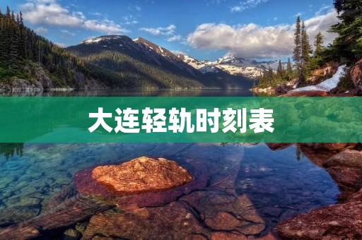 大连轻轨时刻表:方便快捷的城市交通选择 大连轻轨时刻表:方便快捷的城市交通选择