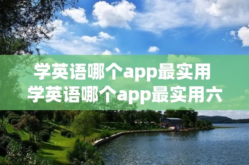 学英语哪个app最实用 学英语哪个app最实用六年级 学英语哪个app最实用 学英语哪个app最实用六年级