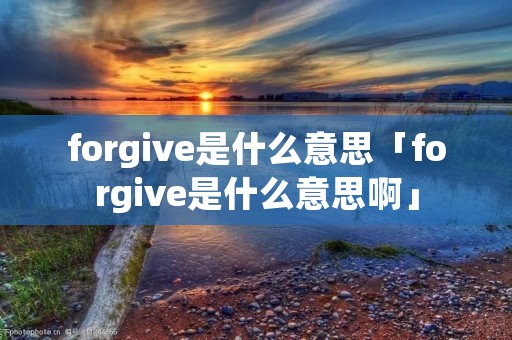 forgive是什么意思「forgive是什么意思啊」 forgive是什么意思「forgive是什么意思啊」