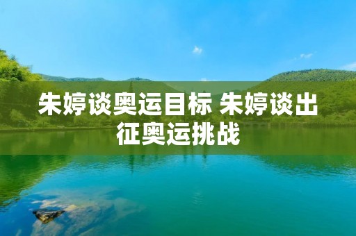 朱婷谈奥运目标 朱婷谈出征奥运挑战