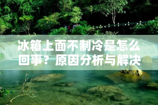 冰箱上面不制冷是怎么回事?原因分析与解决方法 冰箱上面不制冷是怎么回事?原因分析与解决方法