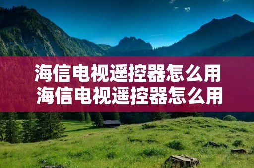 海信电视遥控器怎么用 海信电视遥控器怎么用?