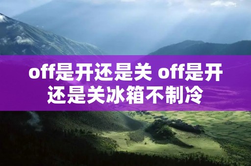 off是开还是关 off是开还是关冰箱不制冷
