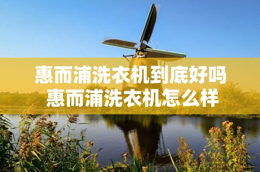 惠而浦洗衣机到底好吗 惠而浦洗衣机怎么样