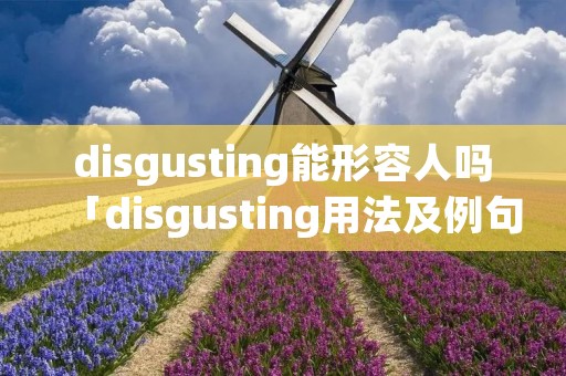 disgusting能形容人吗「disgusting用法及例句」 disgusting能形容人吗「disgusting用法及例句」