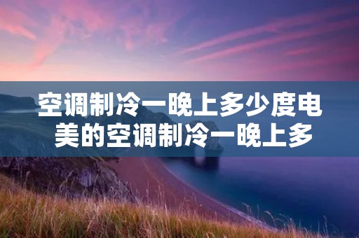 空调制冷一晚上多少度电 美的空调制冷一晚上多少度电 空调制冷一晚上多少度电 美的空调制冷一晚上多少度电