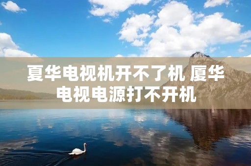 夏华电视机开不了机 厦华电视电源打不开机 夏华电视机开不了机 厦华电视电源打不开机