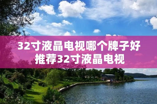 32寸液晶电视哪个牌子好 推荐32寸液晶电视 32寸液晶电视哪个牌子好 推荐32寸液晶电视