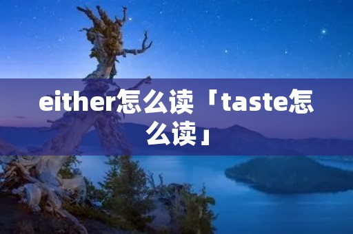 either怎么读「taste怎么读」 either怎么读「taste怎么读」