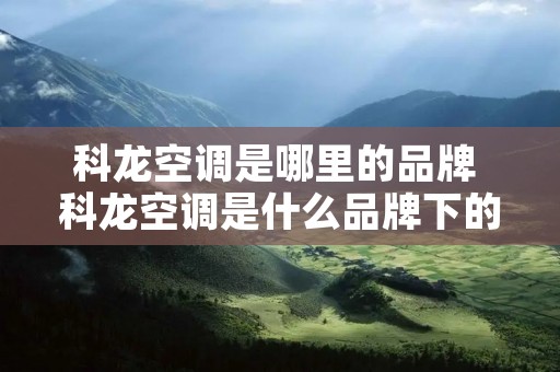 科龙空调是哪里的品牌 科龙空调是什么品牌下的 科龙空调是哪里的品牌 科龙空调是什么品牌下的