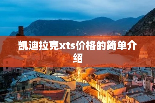 凯迪拉克xts价格的简单介绍 凯迪拉克xts价格的简单介绍
