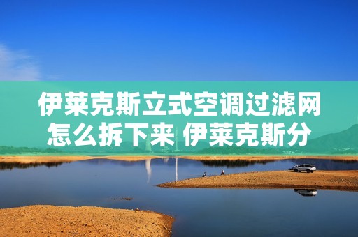 伊莱克斯立式空调过滤网怎么拆下来 伊莱克斯分体落地式空调怎么拆过滤网 伊莱克斯立式空调过滤网怎么拆下来 伊莱克斯分体落地式空调怎么拆过滤网