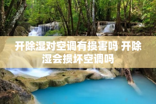 开除湿对空调有损害吗 开除湿会损坏空调吗 开除湿对空调有损害吗 开除湿会损坏空调吗
