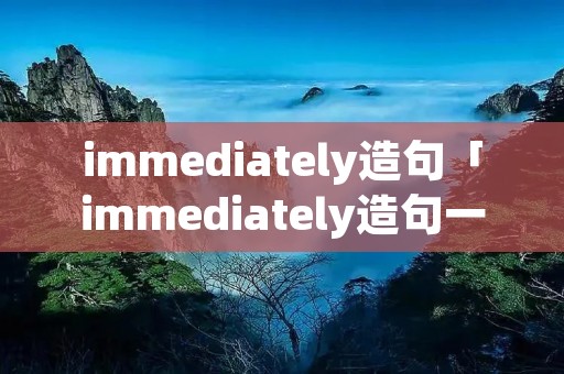 immediately造句「immediately造句一就」