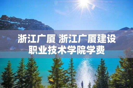 浙江广厦 浙江广厦建设职业技术学院学费