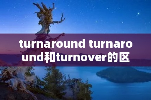 turnaround turnaround和turnover的区别