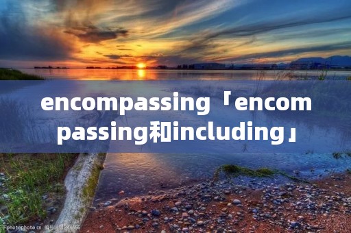 encompassing「encompassing和including」 encompassing「encompassing和including」