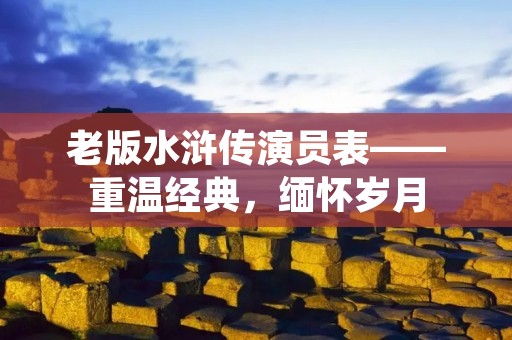 老版水浒传演员表——重温经典,缅怀岁月
