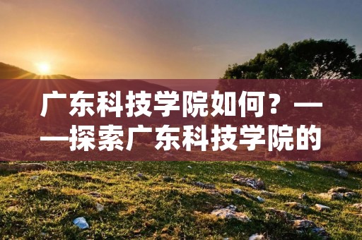 广东科技学院如何？——探索广东科技学院的魅力