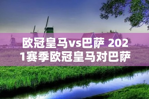 欧冠皇马vs巴萨 2021赛季欧冠皇马对巴萨